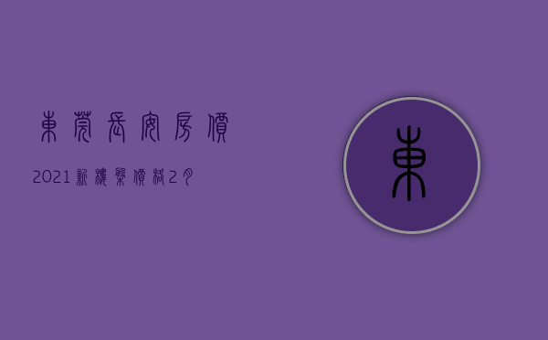 东莞长安房价2021新楼盘价格（2月东莞哪里的房子有潜力？看长安长安中心区房价走势）