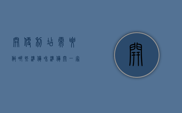 开便利店需要做哪些准备和准备（开一家便利店前期要注意哪些事项）(开便利店需要注意的问题)