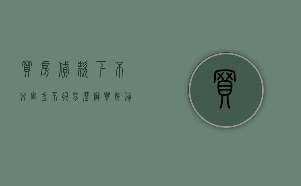买房贷款下不来定金不退怎么办（买房贷款批不下 订金面临打水漂）