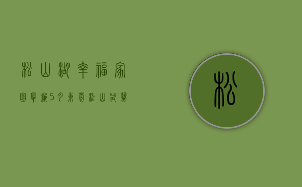 松山湖幸福家园（最新！5月东莞松山湖热门低价房信息   幸福里有好房）