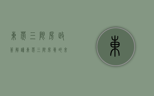 东莞三限房政策解读（东莞“三限房”真的来了！但没你想的那么简单）(东莞市三限房建设和分配试点方案)