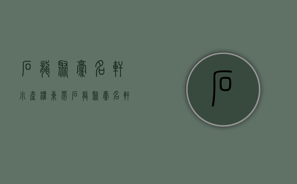 石龙聚豪名轩小产权(东莞石龙聚豪名轩小区怎么样)