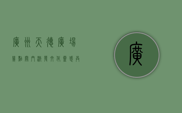 广州天德广场几点关门（激发文化灵感 共创人文地标，mart广州天德广场旗舰中心正式启幕）