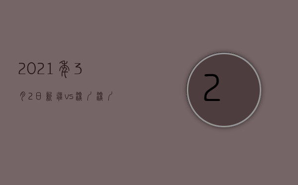 2021年3月2日新疆vs深圳（深圳队16岁新疆小将完成中超首秀 成为首位在中超出场的06年龄段球员）
