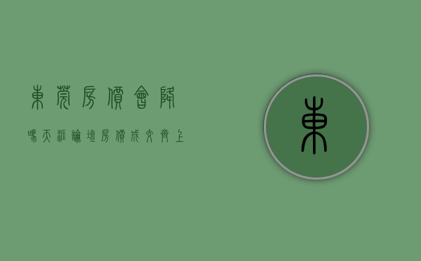 东莞房价会降吗天涯论坛（房价成交齐上涨，东莞楼市有望回暖吗？）(东莞房价还会继续涨吗调控后)