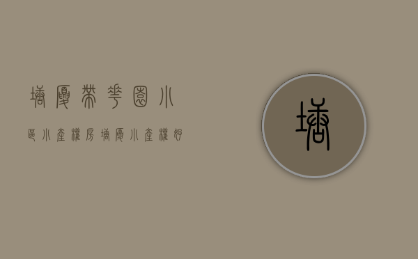塘厦带花园小区小产权房(塘厦小产权好出手吗) 塘厦带花园小区小产权房(塘厦小产权好出手吗)