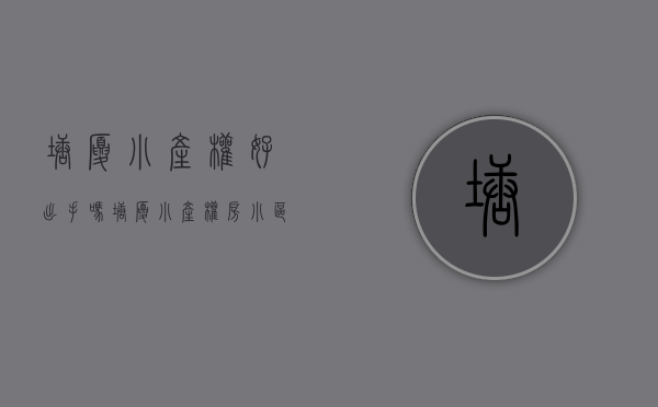塘厦小产权好出手吗(塘厦小产权房小区有哪些?) 塘厦小产权好出手吗(塘厦小产权房小区有哪些?)