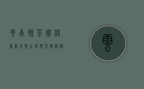 云南辣椒价格最新行情走势（辣椒价格涨了，云南叶菜“四大金刚”也涨了）