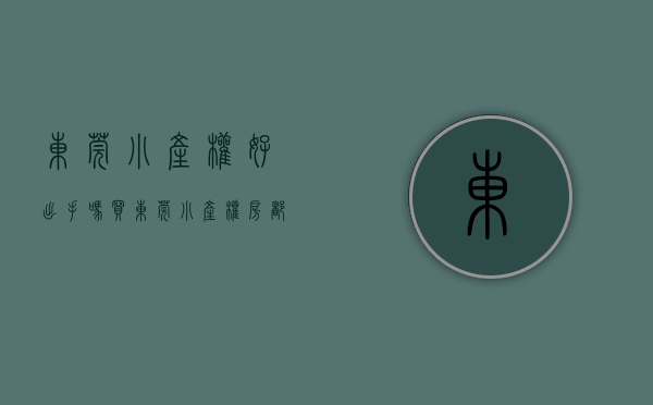 东莞小产权好出手吗（买东莞小产权房都有哪些费用？）(东莞小产权房值得买吗)