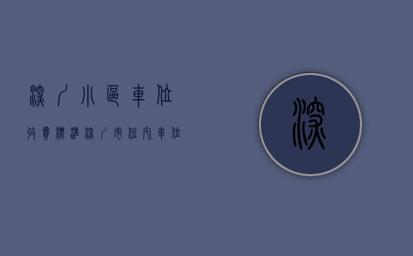 深圳小区车位收费标准（深圳市住宅车位纠纷分析）(深圳小区车位配比标准)