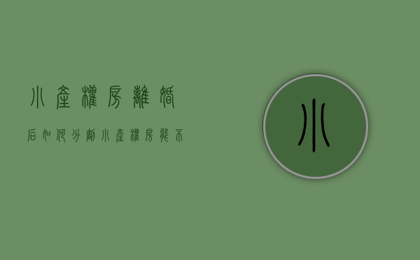 小产权房离婚后如何分割（小产权房能不能继承？离婚时能不能分割？）(小产权房离婚了咋分配)