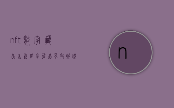 nft数字藏品系统（数字藏品有投资价值吗？）(数字藏品平台)