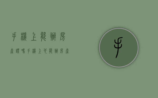 手机上能办房产证吗（手机上也能办房产证了！深圳“一网通办”第一本不动产权证书出炉）
