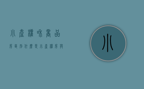 小产权和商品房区别（什么是小产权房，与商品房有什么区别？）(商品房和小产权房合同有区别吗)