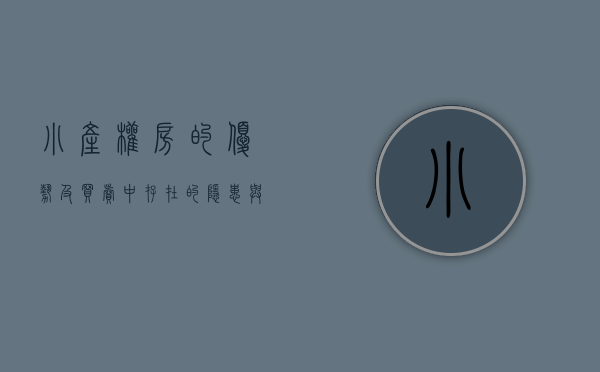 小产权房的优势及买卖中存在的隐患与风险（小产权房的优势及买卖中存在的隐患与风险？）