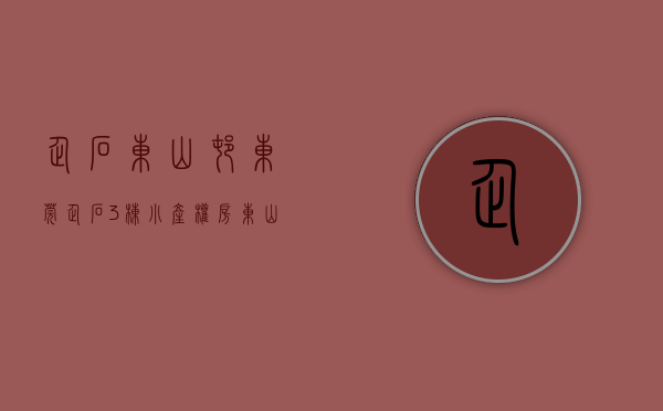 企石东山村（东莞企石3栋小产权房《东山华府》盛大开盘2280元起 ，东莞最有投资价值的旧改项目，东山旧改更新回迁房）
