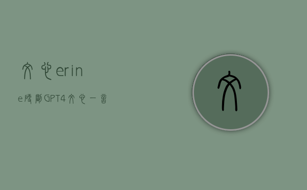 文心erine（硬刚GPT-4，文心一言做的到底如何？）(文心是个什么字)