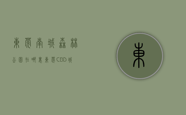 东莞南城森林公园在哪里（东莞CBD城市公园或本月开放？南城又迎新项目“进场”！）
