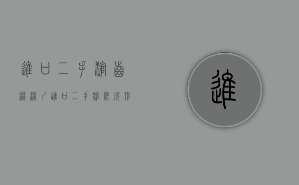 进口二手滚齿机（深圳进口二手滚压成形机床没办理单证能报关吗·要考虑哪些问题）
