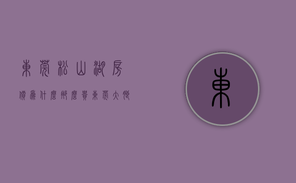 东莞松山湖房价为什么那么贵（东莞大朗松山湖50万买三房）(东莞松山湖房价多少钱)
