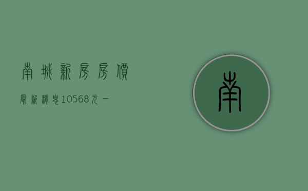南城新房房价最新消息（10568元一平，南城这个近名校盘遭热抢   幸福里有好房）