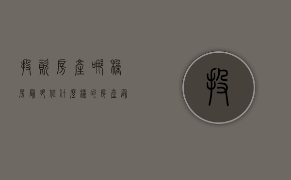 投资房产哪种房最升值（什么样的房产最值得投资？选择比努力更重要！）