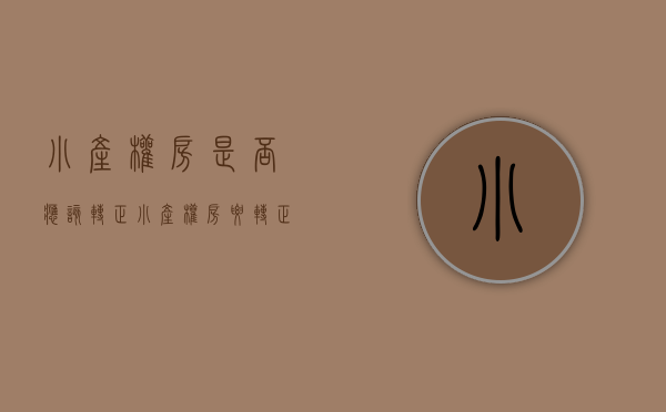 小产权房是否应该转正（小产权房要转正？你想多了）(小产权房能转正吗国家有文件吗)