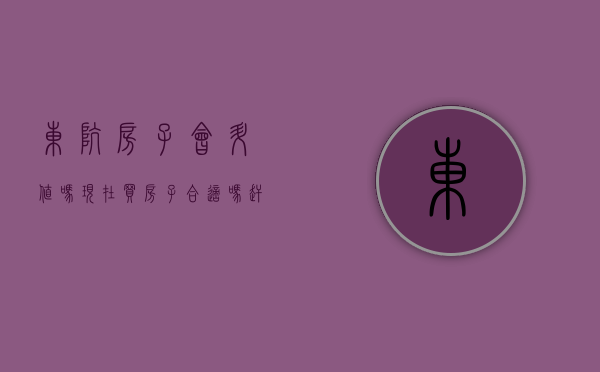 东坑房子会升值吗（现在买房子合适吗？赶紧看看东坑热搜小区榜单）(东坑楼盘价格)