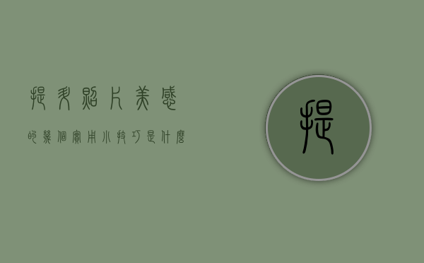 提升照片美感的几个实用小技巧是什么（提升照片美感的几个实用小技巧）