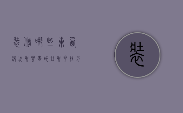 装修哪些东西没必要买贵的（钱要花在刀刃上，装修时这几种材料没必要买贵的！聪明人只选实用）