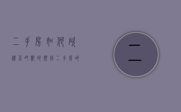 二手房如何砍价不吃亏的狠招（二手房的砍价技巧，业内人披露6条经验，建议收藏）