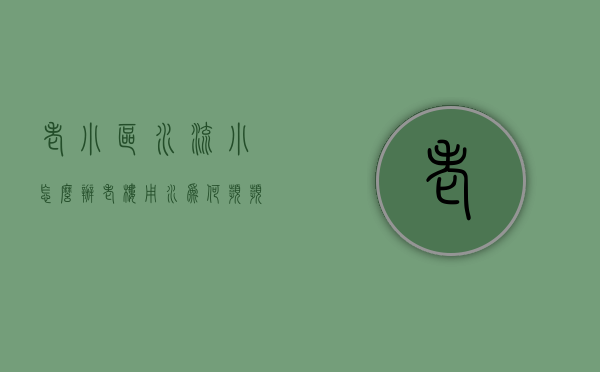 老小区水流小怎么办（老楼用水为何频频喊难？——多产权小区改造难系列报道）