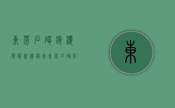东莞石碣镇楼盘最新价格表(东莞石碣镇房价最新消息) 东莞石碣镇楼盘最新价格表(东莞石碣镇房价最新消息)