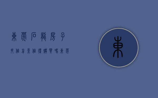 东莞石龙房子升值前景（值得购买吗？东莞石龙小产权房最好楼盘《江景苑》4500元平起售，可分期，利息低，旁边就是商品房海伦堡 户户超大阳台 无敌采光）