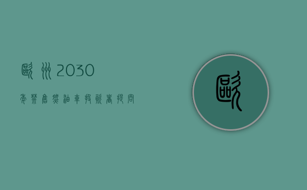 欧洲2030年禁售燃油车（投资者提问：欧洲议会通过新售小汽车零排放议案，请问贵公司是否在欧州有业务布）