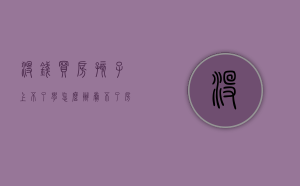 没钱买房孩子上不了学怎么办（“卖不了房，孩子上不了学，出了钱房子却不是自己的”交房6年，8000户业主一直在等这张证）