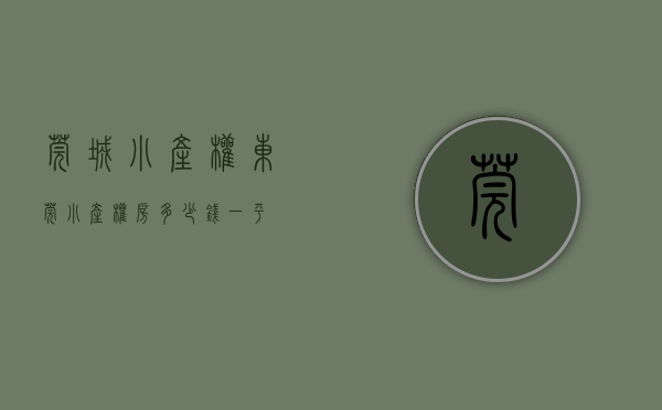 莞城小产权(东莞小产权房多少钱一平)