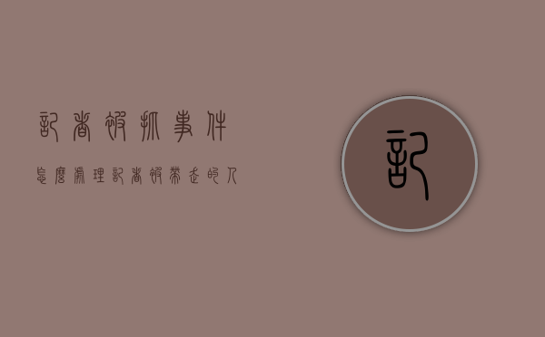 记者被抓事件怎么处理（记者：被带走的人有的会让大家震惊，看起来老实厚道）