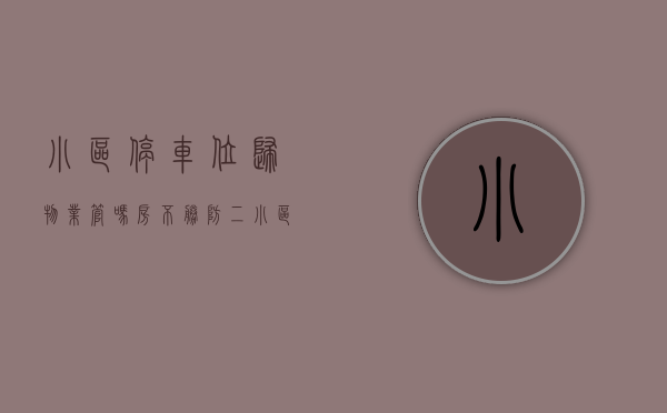 小区停车位归物业管吗（“房”不胜防（二）---小区停车位到底归谁所有？！）(小区停车位到底属于谁)
