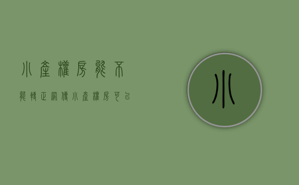 小产权房能不能转正（网传小产权房可以“转正”了？官方的说法是……）(小产权房能不能转正办房证)