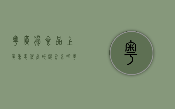 粤广腾食品（上广东电视台的机会来啦！《粤腾腾少年演说家》东莞地区报名开始）