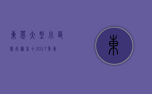 东莞大型小区排行榜前十（2017年东莞十大小区（楼盘）业主关注事件，好多你不知道）