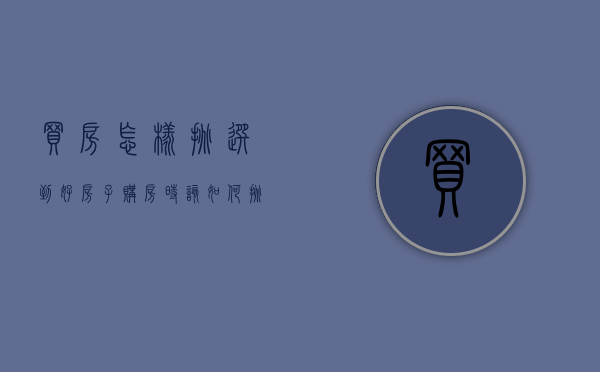 买房怎样挑选到好房子（购房时该如何挑选？内行人表示“3种房子”不买，买完就“贬值”）
