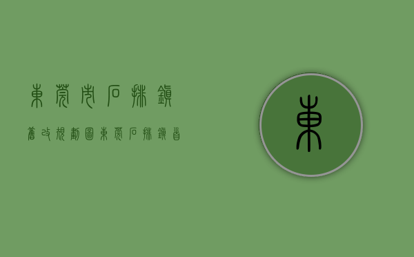 东莞市石排镇旧改规划图（东莞：石排镇首个“无违建小区”挂牌）(东莞石排拆迁补偿方案)