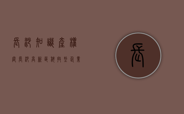 长沙知识产权庭(长沙高新区科技型企业知识产权精英训练营成功举办) 长沙知识产权庭(长沙高新区科技型企业知识产权精英训练营成功举办)