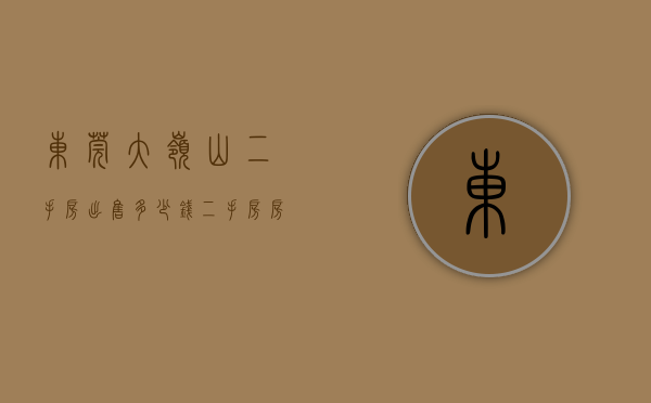 东莞大岭山二手房出售多少钱（二手房房源哪里找？不妨看看5月第2周大岭山人气小区）