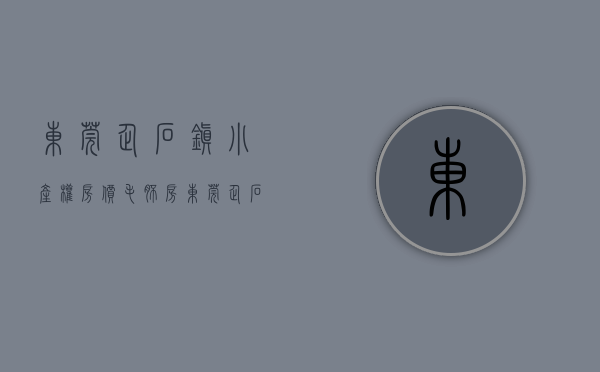 东莞企石镇小产权房价毛胚房（东莞企石精装小产权房「东方华府」）(东莞企石镇小产权房价毛坯房)