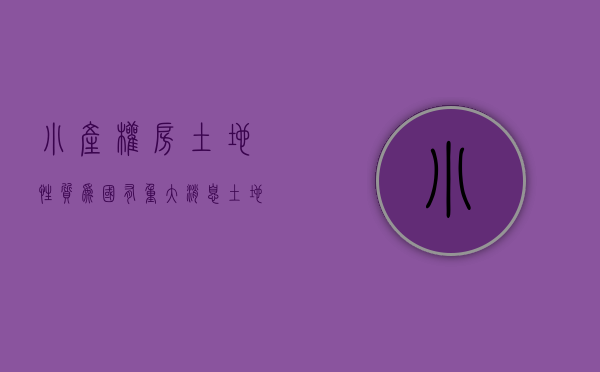 小产权房土地性质为国有（重大消息！土地政策新改革，小产权房能“转正”么？）