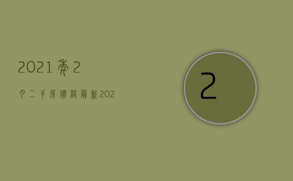 2021年2月二手房价格（最新！2023年2月十大城市二手房房价地图）(2021年二手房行情怎么样)