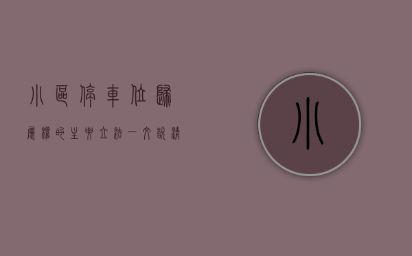 小区停车位归属权的主要立法（一文说清楚小区停车位产权归属问题）(小区停车位归属的司法解释)